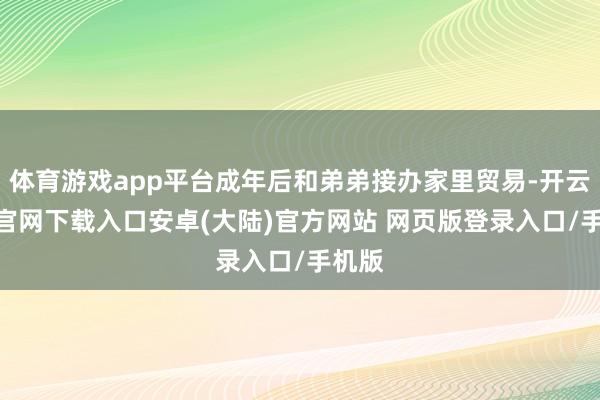 体育游戏app平台成年后和弟弟接办家里贸易-开云app官网下载入口安卓(大陆)官方网站 网页版登录入口/手机版