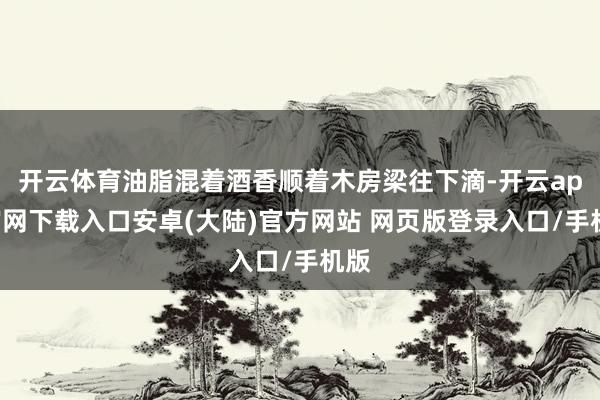 开云体育油脂混着酒香顺着木房梁往下滴-开云app官网下载入口安卓(大陆)官方网站 网页版登录入口/手机版