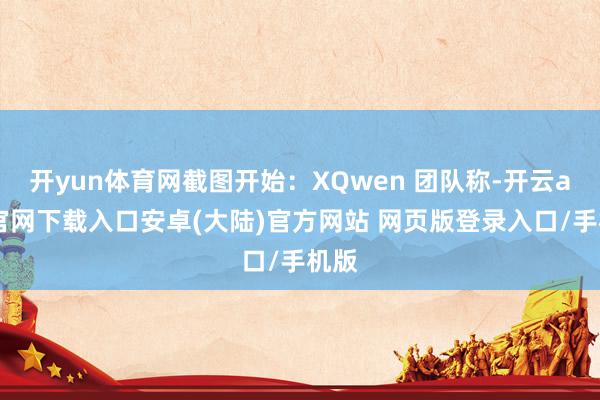 开yun体育网截图开始：XQwen 团队称-开云app官网下载入口安卓(大陆)官方网站 网页版登录入口/手机版