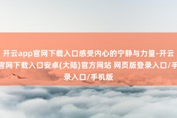 开云app官网下载入口感受内心的宁静与力量-开云app官网下载入口安卓(大陆)官方网站 网页版登录入口/手机版