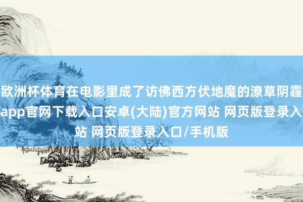 欧洲杯体育在电影里成了访佛西方伏地魔的潦草阴霾形势-开云app官网下载入口安卓(大陆)官方网站 网页版登录入口/手机版